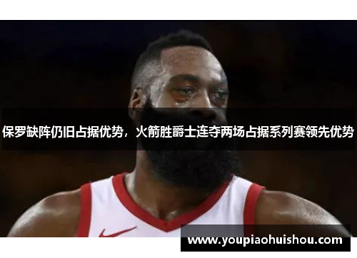 保罗缺阵仍旧占据优势，火箭胜爵士连夺两场占据系列赛领先优势