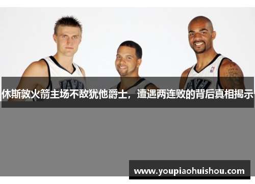 休斯敦火箭主场不敌犹他爵士，遭遇两连败的背后真相揭示