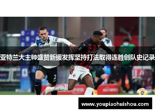 亚特兰大主帅盛赞新援发挥坚持打法取得连胜创队史记录