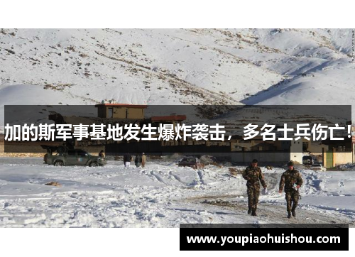 加的斯军事基地发生爆炸袭击，多名士兵伤亡！