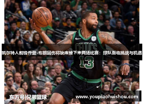 凯尔特人前锋乔登-布朗因伤将缺席接下来两场比赛：球队面临挑战与机遇