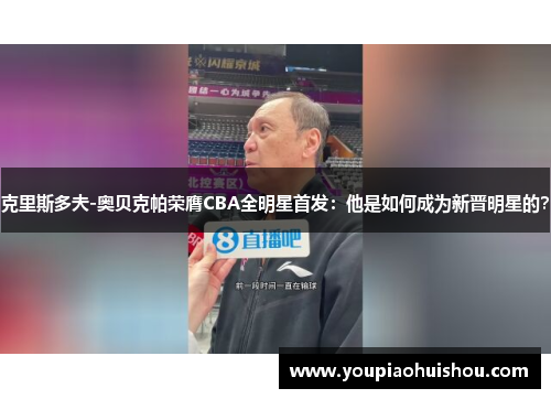 克里斯多夫-奥贝克帕荣膺CBA全明星首发：他是如何成为新晋明星的？