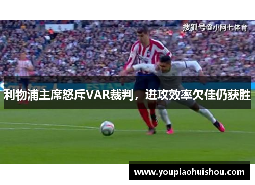 利物浦主席怒斥VAR裁判，进攻效率欠佳仍获胜