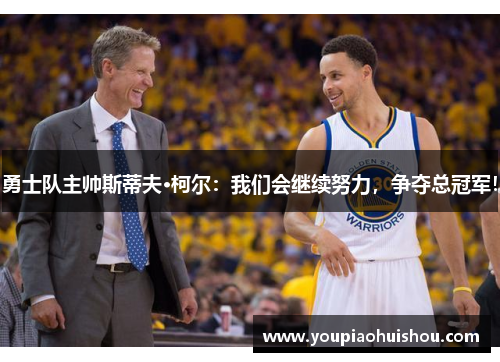 勇士队主帅斯蒂夫·柯尔：我们会继续努力，争夺总冠军！