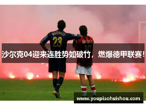 沙尔克04迎来连胜势如破竹，燃爆德甲联赛！