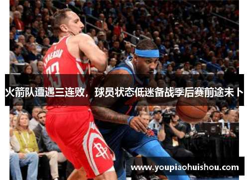 火箭队遭遇三连败，球员状态低迷备战季后赛前途未卜