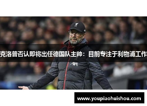 克洛普否认即将出任德国队主帅：目前专注于利物浦工作