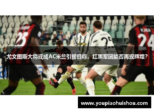尤文图斯大将或成AC米兰引援目标，红黑军团能否再现辉煌？