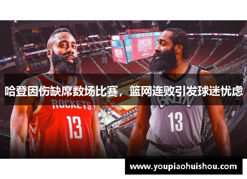 哈登因伤缺席数场比赛，篮网连败引发球迷忧虑