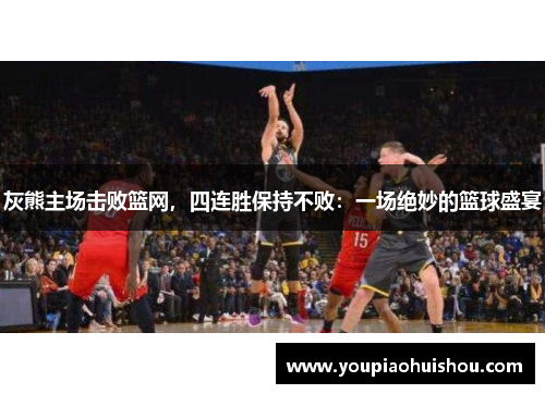 灰熊主场击败篮网，四连胜保持不败：一场绝妙的篮球盛宴