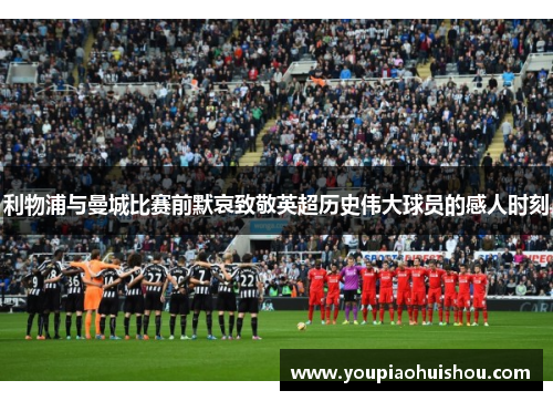 利物浦与曼城比赛前默哀致敬英超历史伟大球员的感人时刻