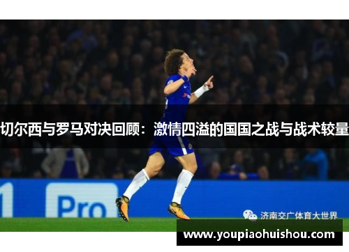 切尔西与罗马对决回顾：激情四溢的国国之战与战术较量