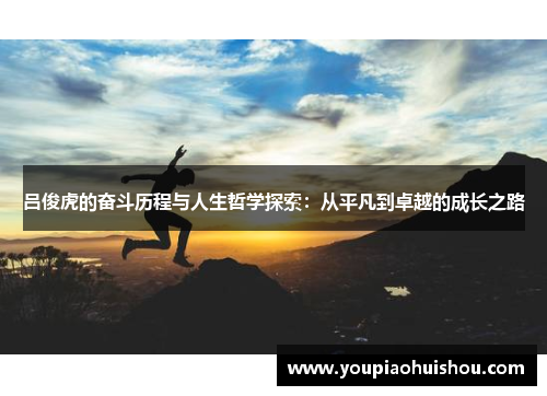 吕俊虎的奋斗历程与人生哲学探索：从平凡到卓越的成长之路