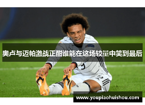 奥卢与迈帕激战正酣谁能在这场较量中笑到最后