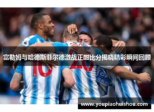 富勒姆与哈德斯菲尔德激战正酣比分揭晓精彩瞬间回顾