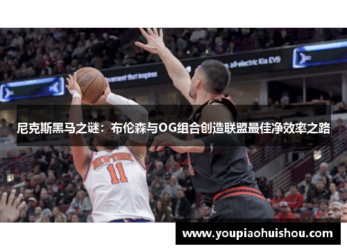 尼克斯黑马之谜：布伦森与OG组合创造联盟最佳净效率之路