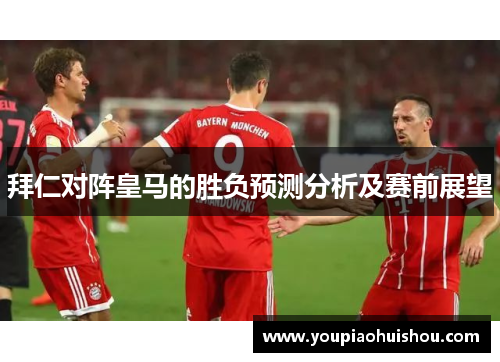 拜仁对阵皇马的胜负预测分析及赛前展望