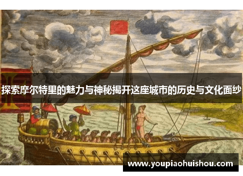 探索摩尔特里的魅力与神秘揭开这座城市的历史与文化面纱