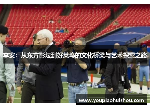 李安：从东方影坛到好莱坞的文化桥梁与艺术探索之路