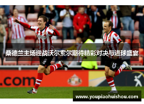 桑德兰主场迎战沃尔索尔期待精彩对决与进球盛宴