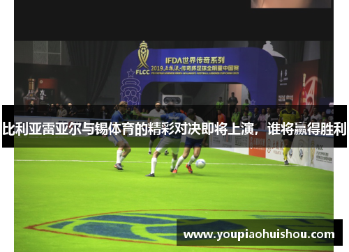 比利亚雷亚尔与锡体育的精彩对决即将上演，谁将赢得胜利