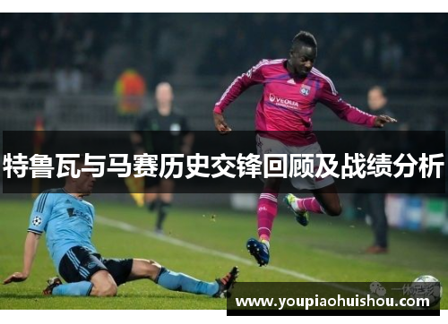特鲁瓦与马赛历史交锋回顾及战绩分析