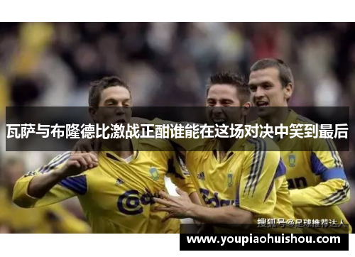 瓦萨与布隆德比激战正酣谁能在这场对决中笑到最后