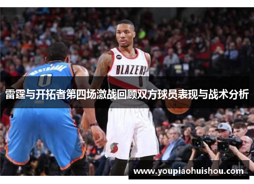雷霆与开拓者第四场激战回顾双方球员表现与战术分析