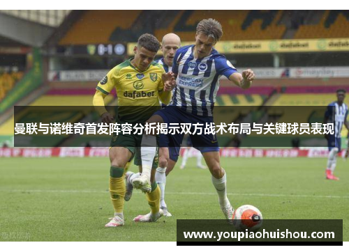 曼联与诺维奇首发阵容分析揭示双方战术布局与关键球员表现