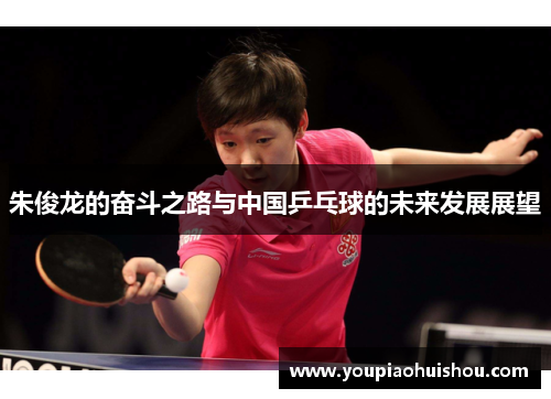 朱俊龙的奋斗之路与中国乒乓球的未来发展展望