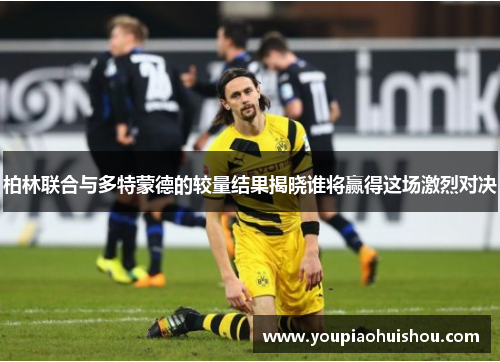 柏林联合与多特蒙德的较量结果揭晓谁将赢得这场激烈对决