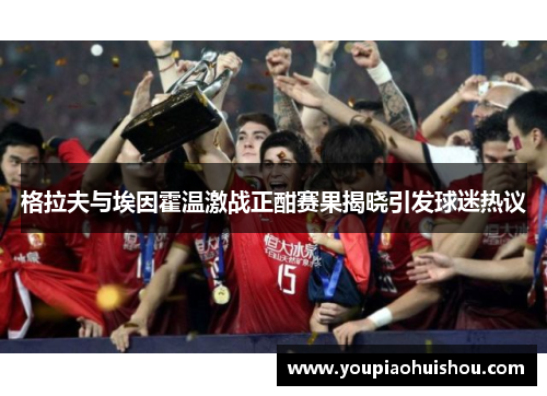 格拉夫与埃因霍温激战正酣赛果揭晓引发球迷热议