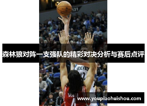 森林狼对阵一支强队的精彩对决分析与赛后点评