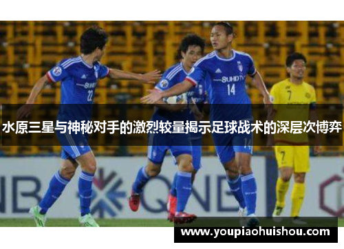 水原三星与神秘对手的激烈较量揭示足球战术的深层次博弈