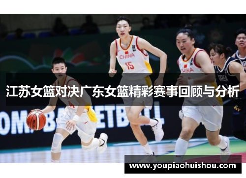 江苏女篮对决广东女篮精彩赛事回顾与分析