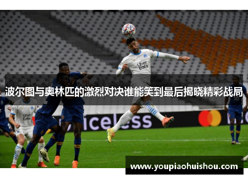 波尔图与奥林匹的激烈对决谁能笑到最后揭晓精彩战局