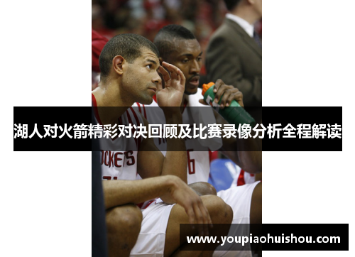 湖人对火箭精彩对决回顾及比赛录像分析全程解读