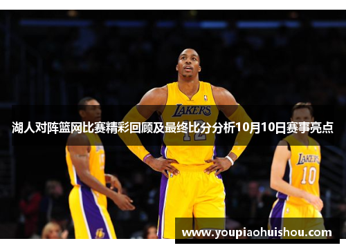 湖人对阵篮网比赛精彩回顾及最终比分分析10月10日赛事亮点